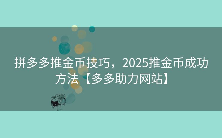 拼多多推金币技巧，2025推金币成功方法【多多助力网站】