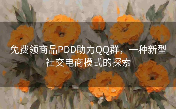 免费领商品PDD助力QQ群，一种新型社交电商模式的探索