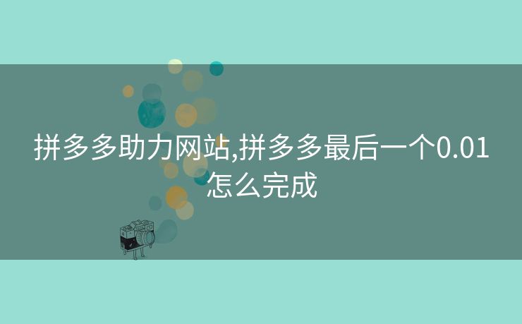 拼多多助力网站,拼多多最后一个0.01怎么完成