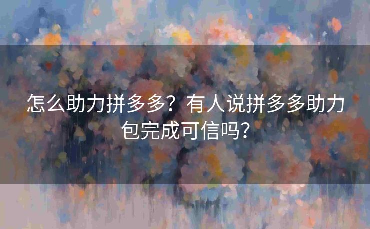 怎么助力拼多多？有人说拼多多助力包完成可信吗？