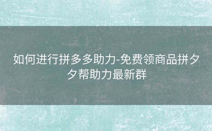 如何进行拼多多助力-免费领商品拼夕夕帮助力最新群