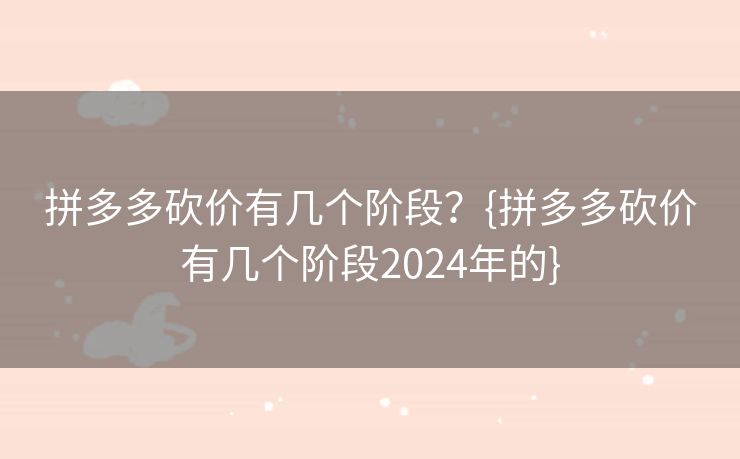 拼多多砍价有几个阶段？{拼多多砍价有几个阶段2024年的}