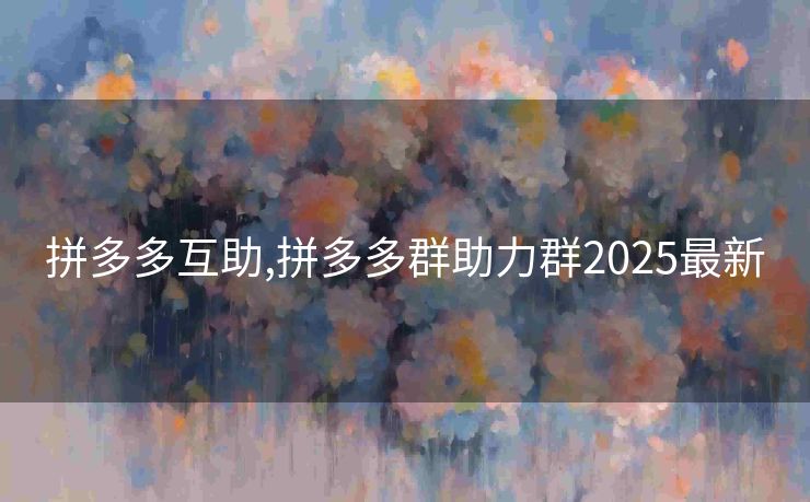 拼多多互助,拼多多群助力群2025最新