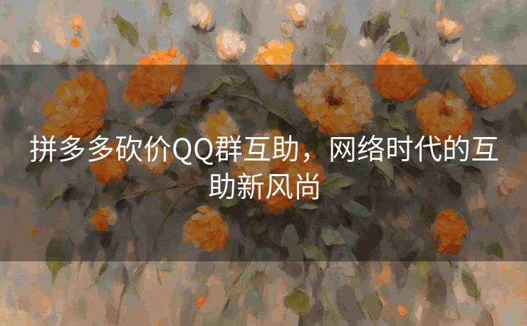 拼多多砍价QQ群互助，网络时代的互助新风尚
