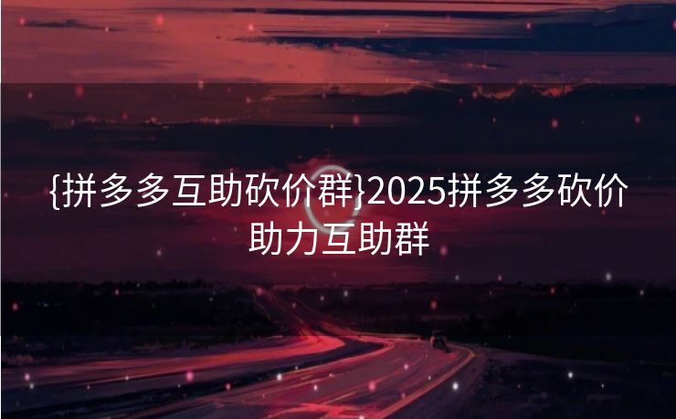 {拼多多互助砍价群}2025拼多多砍价助力互助群
