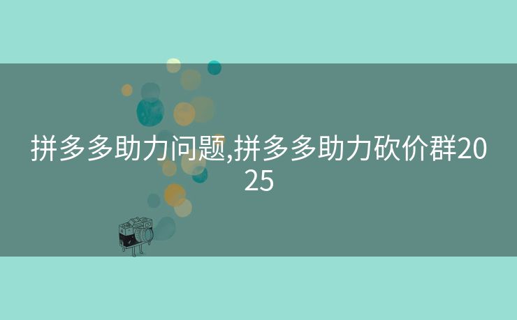 拼多多助力问题,拼多多助力砍价群2025