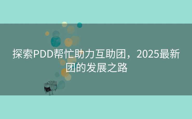 探索PDD帮忙助力互助团，2025最新团的发展之路