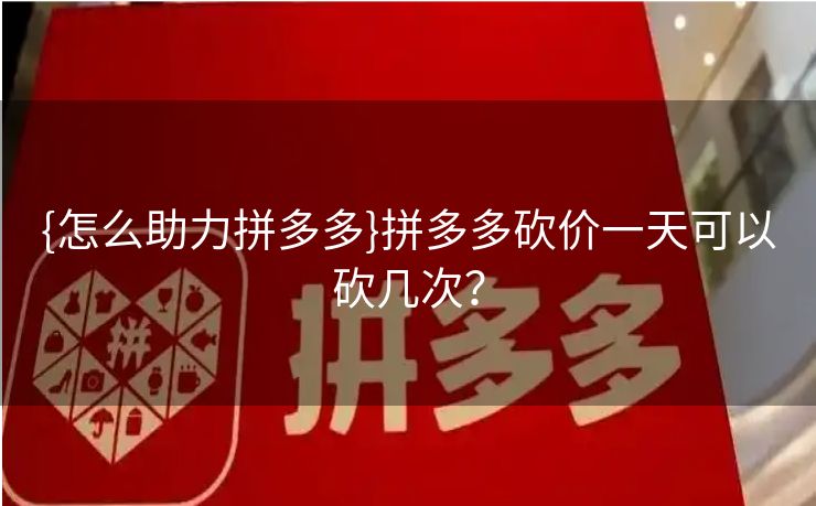 {怎么助力拼多多}拼多多砍价一天可以砍几次？