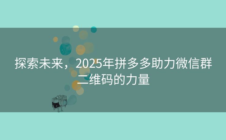 探索未来，2025年拼多多助力微信群二维码的力量