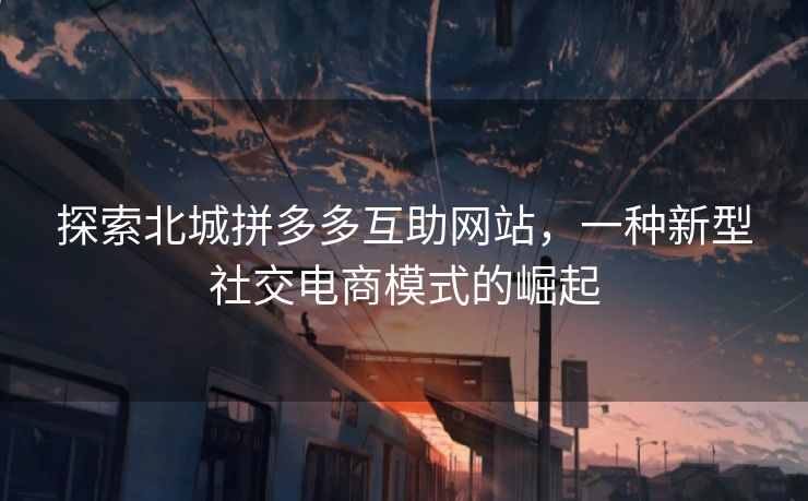 探索北城拼多多互助网站，一种新型社交电商模式的崛起