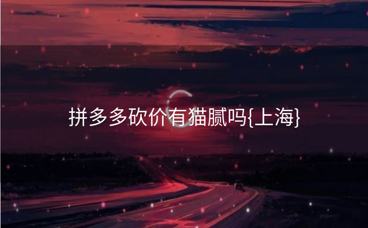 拼多多砍价有猫腻吗{上海}