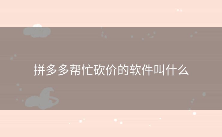 拼多多帮忙砍价的软件叫什么