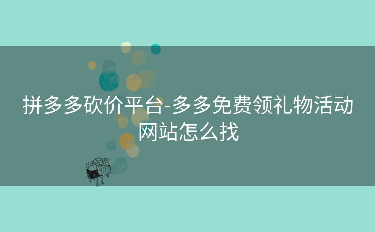拼多多砍价平台-多多免费领礼物活动网站怎么找