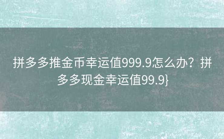 拼多多推金币幸运值999.9怎么办？拼多多现金幸运值99.9}