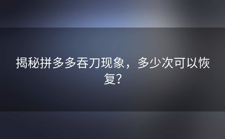 揭秘拼多多吞刀现象，多少次可以恢复？