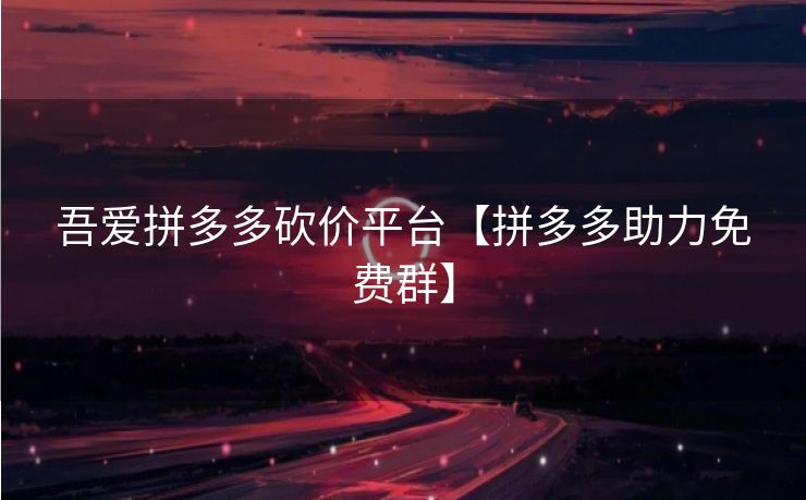 吾爱拼多多砍价平台【拼多多助力免费群】