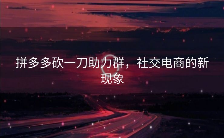 拼多多砍一刀助力群，社交电商的新现象