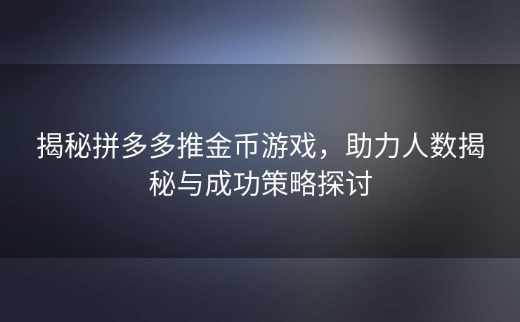 揭秘拼多多推金币游戏，助力人数揭秘与成功策略探讨