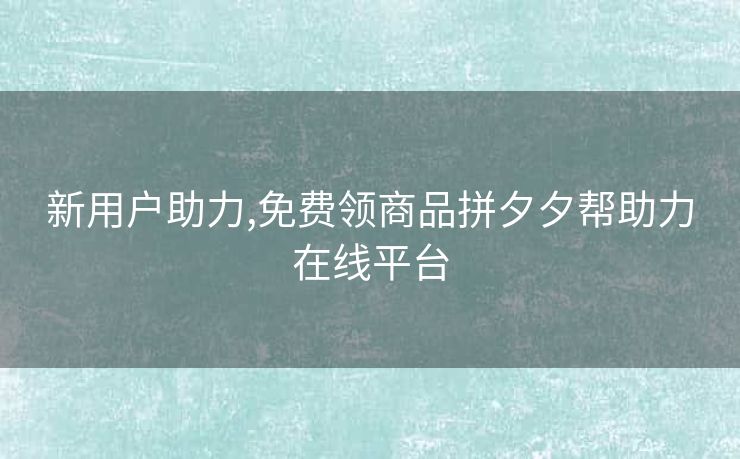 新用户助力,免费领商品拼夕夕帮助力在线平台