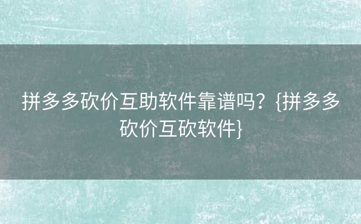 拼多多砍价互助软件靠谱吗？{拼多多砍价互砍软件}