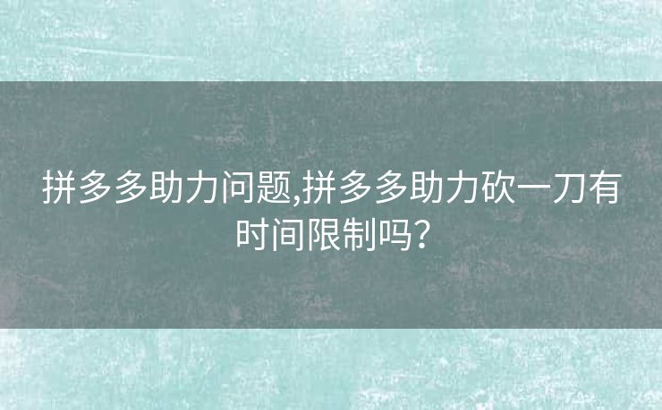 拼多多助力问题,拼多多助力砍一刀有时间限制吗？