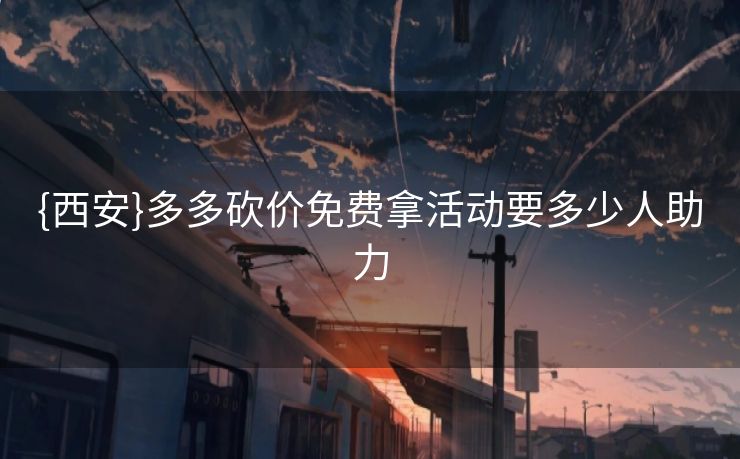 {西安}多多砍价免费拿活动要多少人助力