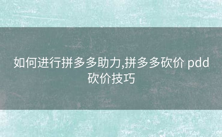 如何进行拼多多助力,拼多多砍价 pdd砍价技巧