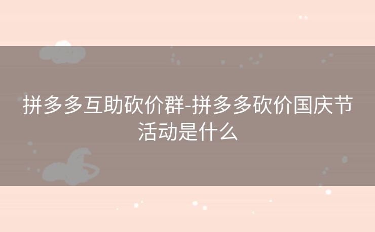 拼多多互助砍价群-拼多多砍价国庆节活动是什么