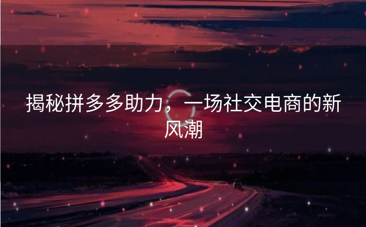 揭秘拼多多助力，一场社交电商的新风潮