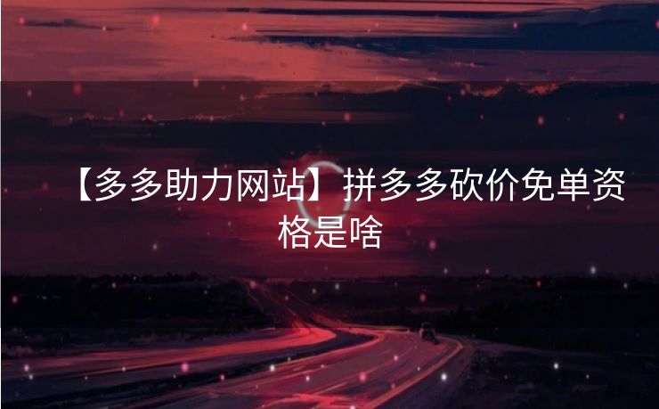 【多多助力网站】拼多多砍价免单资格是啥