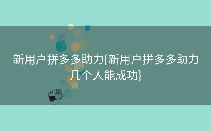 新用户拼多多助力{新用户拼多多助力几个人能成功}