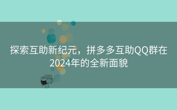 探索互助新纪元，拼多多互助QQ群在2024年的全新面貌