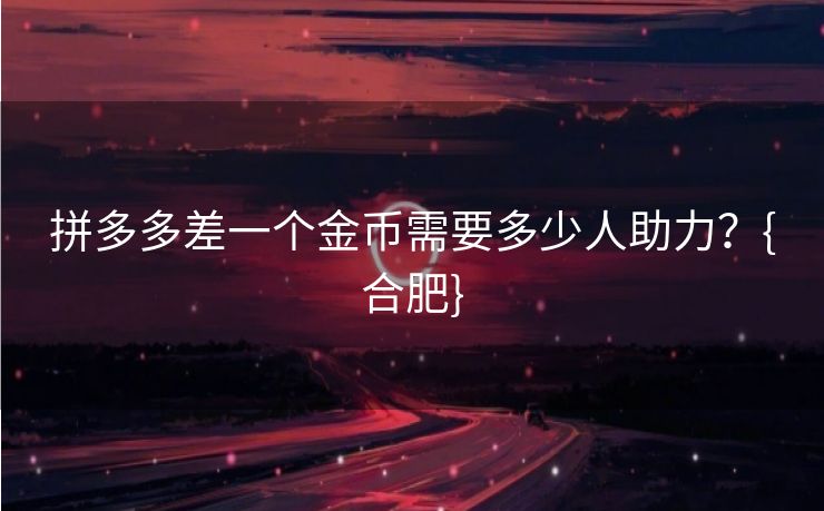 拼多多差一个金币需要多少人助力？{合肥}