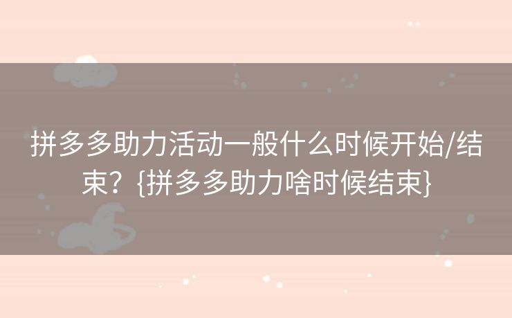 拼多多助力活动一般什么时候开始/结束？{拼多多助力啥时候结束}