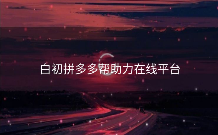 白初拼多多帮助力在线平台