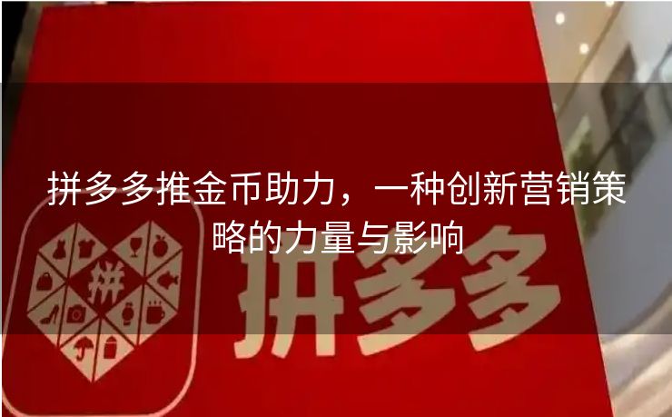 拼多多推金币助力，一种创新营销策略的力量与影响