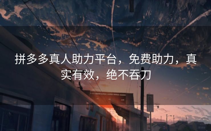 拼多多真人助力平台，免费助力，真实有效，绝不吞刀