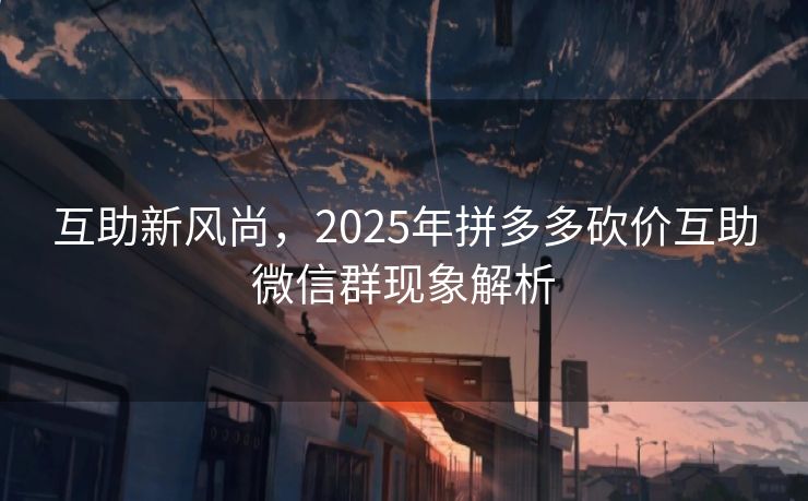 互助新风尚，2025年拼多多砍价互助微信群现象解析