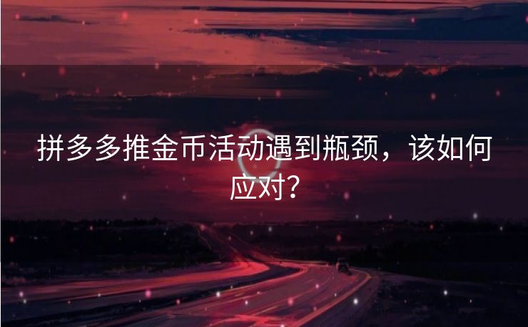 拼多多推金币活动遇到瓶颈，该如何应对？