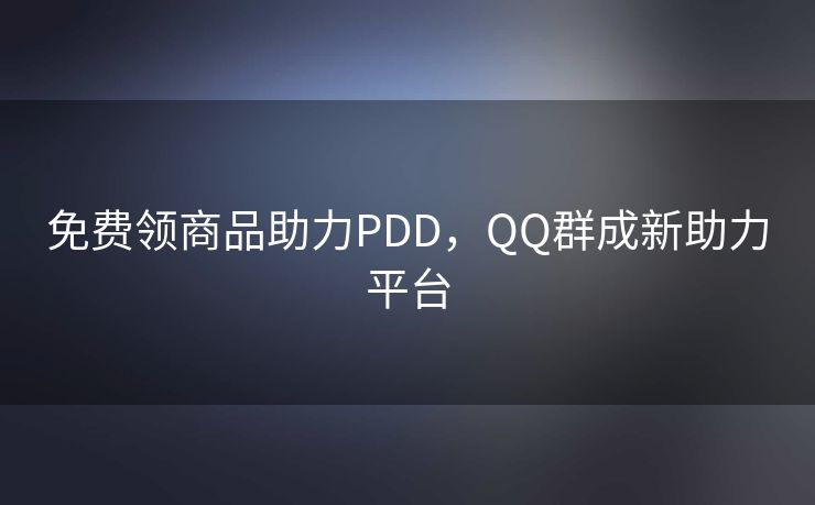 免费领商品助力PDD，QQ群成新助力平台