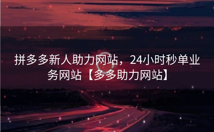 拼多多新人助力网站，24小时秒单业务网站【多多助力网站】