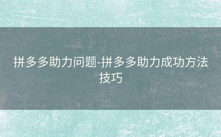 拼多多助力问题-拼多多助力成功方法技巧