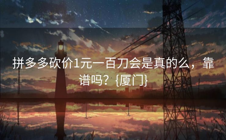 拼多多砍价1元一百刀会是真的么，靠谱吗？{厦门}