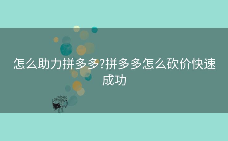 怎么助力拼多多?拼多多怎么砍价快速成功