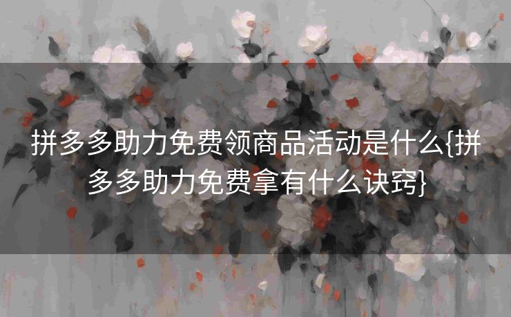 拼多多助力免费领商品活动是什么{拼多多助力免费拿有什么诀窍}