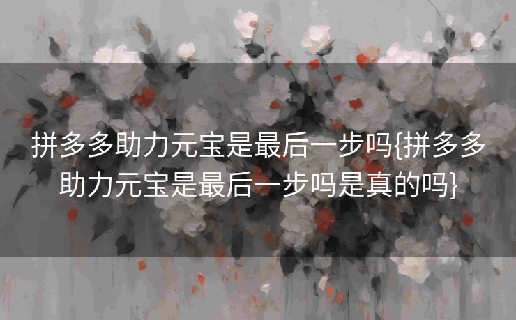 拼多多助力元宝是最后一步吗{拼多多助力元宝是最后一步吗是真的吗}