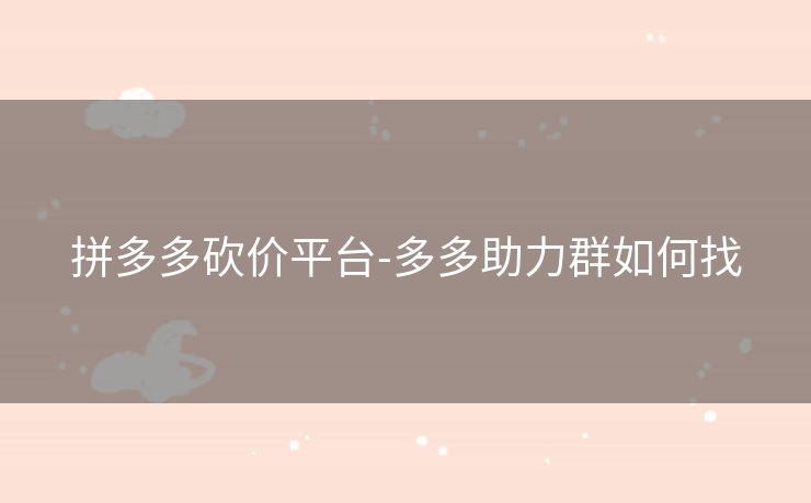 拼多多砍价平台-多多助力群如何找