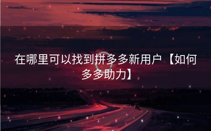 在哪里可以找到拼多多新用户【如何多多助力】