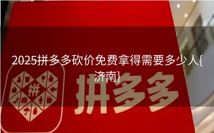 2025拼多多砍价免费拿得需要多少人{济南}