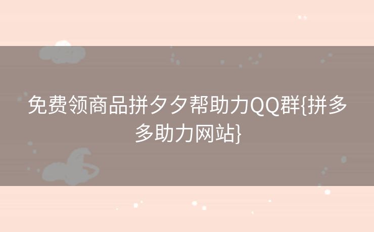 免费领商品拼夕夕帮助力QQ群{拼多多助力网站}